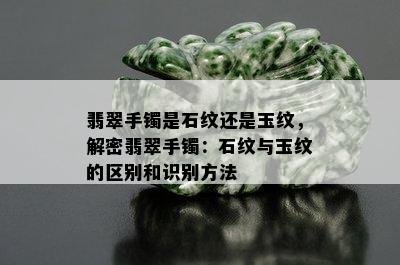 翡翠手镯是石纹还是玉纹，解密翡翠手镯：石纹与玉纹的区别和识别方法