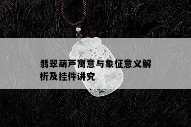 翡翠葫芦寓意与象征意义解析及挂件讲究