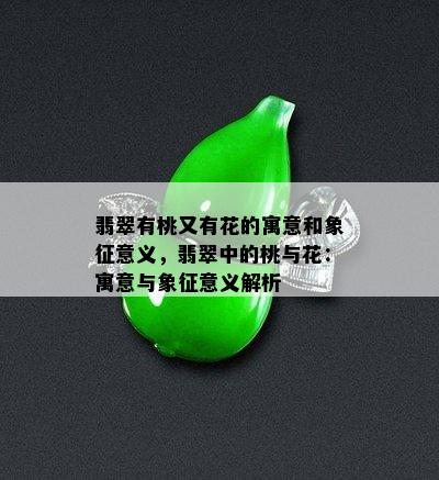 翡翠有桃又有花的寓意和象征意义，翡翠中的桃与花：寓意与象征意义解析