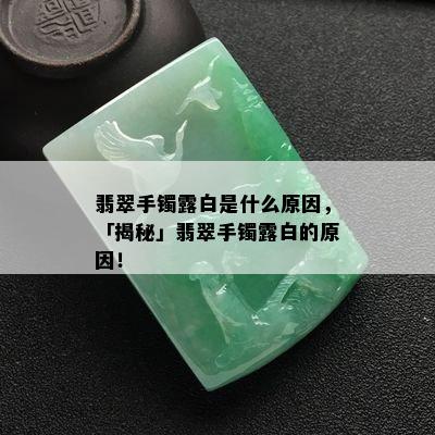 翡翠手镯露白是什么原因，「揭秘」翡翠手镯露白的原因！