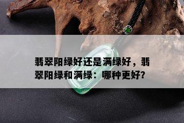 翡翠阳绿好还是满绿好，翡翠阳绿和满绿：哪种更好？