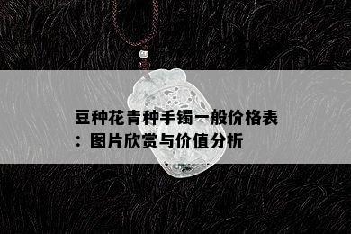 豆种花青种手镯一般价格表：图片欣赏与价值分析