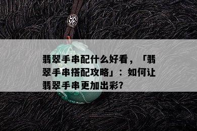 翡翠手串配什么好看，「翡翠手串搭配攻略」：如何让翡翠手串更加出彩？