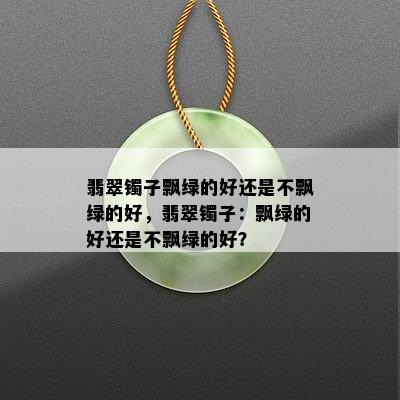 翡翠镯子飘绿的好还是不飘绿的好，翡翠镯子：飘绿的好还是不飘绿的好？