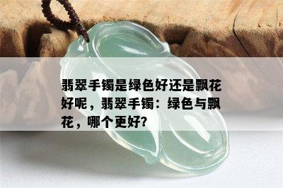 翡翠手镯是绿色好还是飘花好呢，翡翠手镯：绿色与飘花，哪个更好？