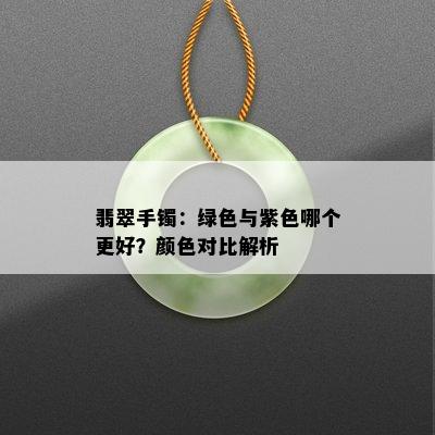 翡翠手镯：绿色与紫色哪个更好？颜色对比解析