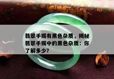 翡翠手镯有黑色杂质，揭秘翡翠手镯中的黑色杂质：你了解多少？