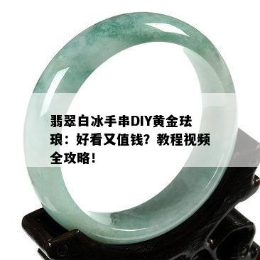 翡翠白冰手串DIY黄金珐琅：好看又值钱？教程视频全攻略！