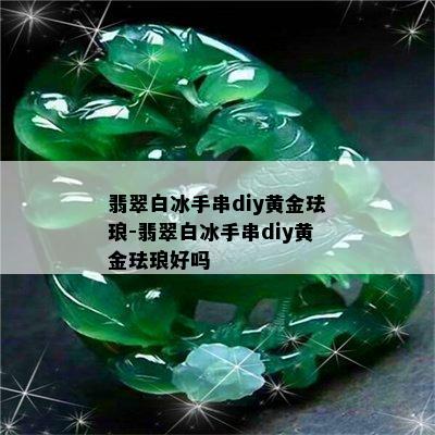 翡翠白冰手串diy黄金珐琅-翡翠白冰手串diy黄金珐琅好吗