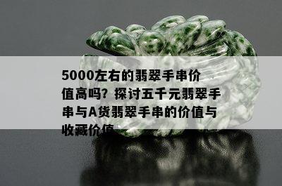 5000左右的翡翠手串价值高吗？探讨五千元翡翠手串与A货翡翠手串的价值与收藏价值