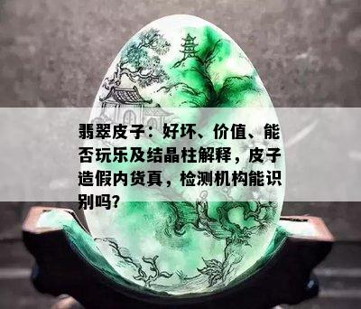 翡翠皮子：好坏、价值、能否玩乐及结晶柱解释，皮子造假内货真，检测机构能识别吗？