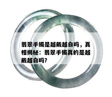 翡翠手镯是越戴越白吗，真相揭秘：翡翠手镯真的是越戴越白吗？