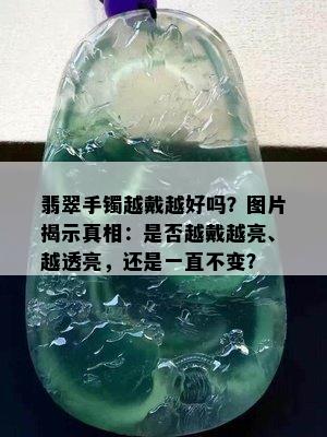 翡翠手镯越戴越好吗？图片揭示真相：是否越戴越亮、越透亮，还是一直不变？