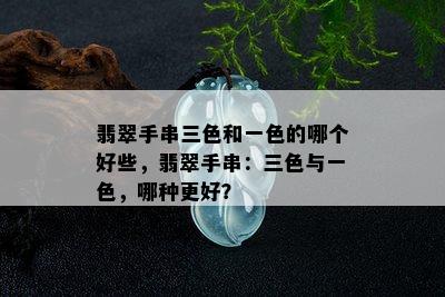 翡翠手串三色和一色的哪个好些，翡翠手串：三色与一色，哪种更好？