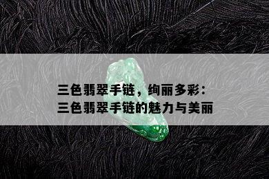 三色翡翠手链，绚丽多彩：三色翡翠手链的魅力与美丽