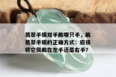 翡翠手镯双手戴哪只手，戴翡翠手镯的正确方式：应该将它佩戴在左手还是右手？