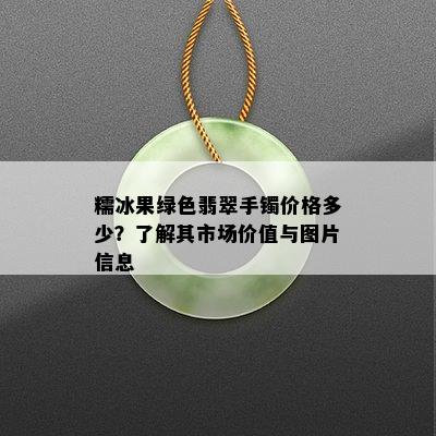 糯冰果绿色翡翠手镯价格多少？了解其市场价值与图片信息