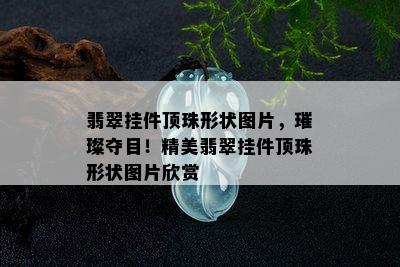 翡翠挂件顶珠形状图片，璀璨夺目！精美翡翠挂件顶珠形状图片欣赏