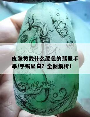 皮肤黄戴什么颜色的翡翠手串/手镯显白？全图解析！