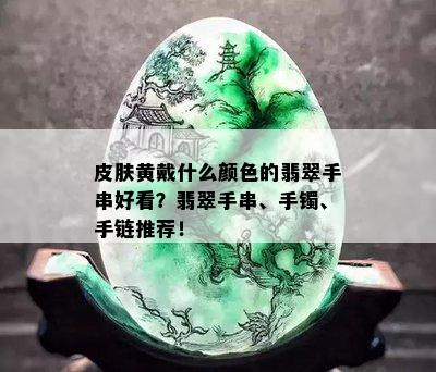 皮肤黄戴什么颜色的翡翠手串好看？翡翠手串、手镯、手链推荐！