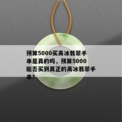 预算5000买高冰翡翠手串是真的吗，预算5000能否买到真正的高冰翡翠手串？