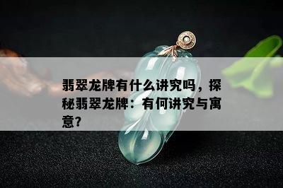 翡翠龙牌有什么讲究吗，探秘翡翠龙牌：有何讲究与寓意？