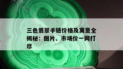 三色翡翠手链价格及寓意全揭秘：图片、市场价一网打尽