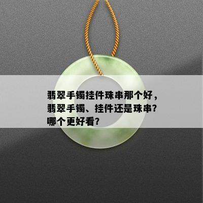 翡翠手镯挂件珠串那个好，翡翠手镯、挂件还是珠串？哪个更好看？