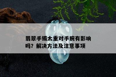 翡翠手镯太重对手腕有影响吗？解决方法及注意事项