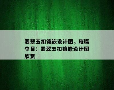 翡翠玉扣镶嵌设计图，璀璨夺目：翡翠玉扣镶嵌设计图欣赏