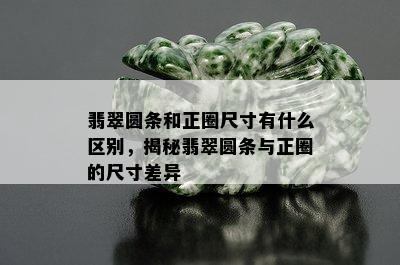 翡翠圆条和正圈尺寸有什么区别，揭秘翡翠圆条与正圈的尺寸差异