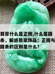 翡翠什么是正圈,什么是圆条，解惑翡翠饰品：正圈与圆条的区别是什么？