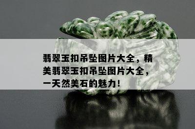 翡翠玉扣吊坠图片大全，精美翡翠玉扣吊坠图片大全，一天然美石的魅力！