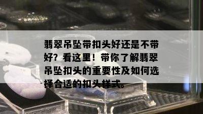 翡翠吊坠带扣头好还是不带好？看这里！带你了解翡翠吊坠扣头的重要性及如何选择合适的扣头样式。