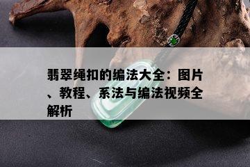 翡翠绳扣的编法大全：图片、教程、系法与编法视频全解析