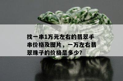 找一串1万元左右的翡翠手串价格及图片，一万左右翡翠珠子的价格是多少？