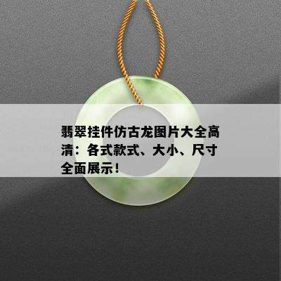 翡翠挂件仿古龙图片大全高清：各式款式、大小、尺寸全面展示！