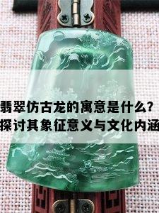 翡翠仿古龙的寓意是什么？探讨其象征意义与文化内涵