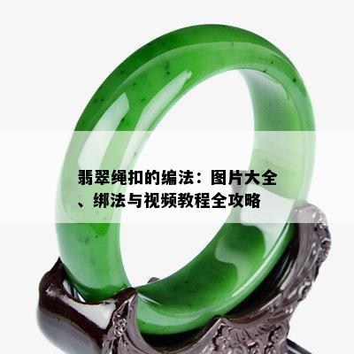 翡翠绳扣的编法：图片大全、绑法与视频教程全攻略