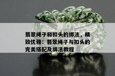 翡翠绳子和扣头的绑法，精致优雅：翡翠绳子与扣头的完美搭配及绑法教程