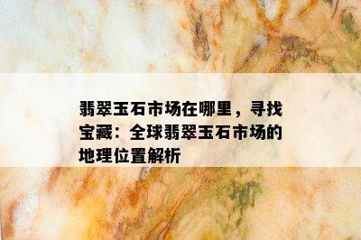 翡翠玉石市场在哪里，寻找宝藏：全球翡翠玉石市场的地理位置解析