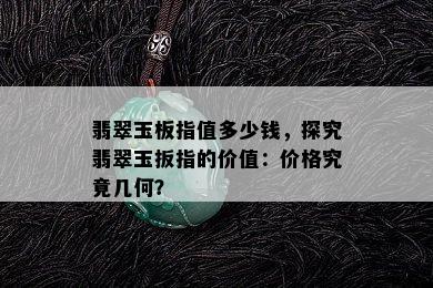 翡翠玉板指值多少钱，探究翡翠玉扳指的价值：价格究竟几何？