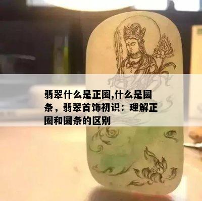 翡翠什么是正圈,什么是圆条，翡翠首饰初识：理解正圈和圆条的区别