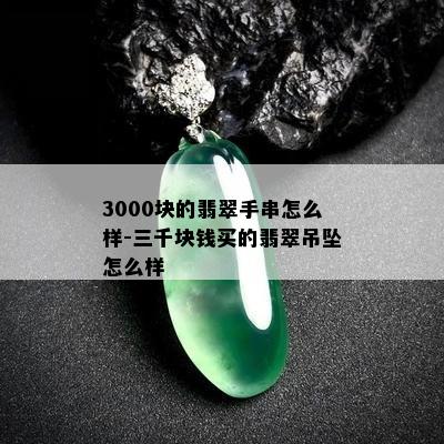 3000块的翡翠手串怎么样-三千块钱买的翡翠吊坠怎么样