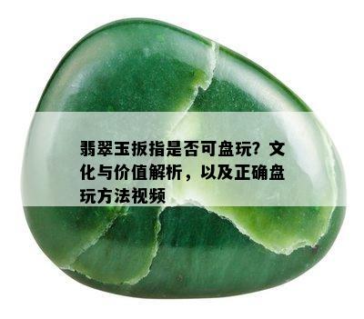 翡翠玉扳指是否可盘玩？文化与价值解析，以及正确盘玩方法视频