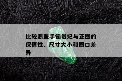 比较翡翠手镯贵妃与正圈的保值性、尺寸大小和圈口差异