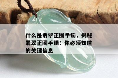 什么是翡翠正圈手镯，揭秘翡翠正圈手镯：你必须知道的关键信息