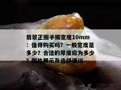 翡翠正圈手镯宽度10mm：值得购买吗？一般宽度是多少？合适的厚度应为多少？图片展示及选择建议