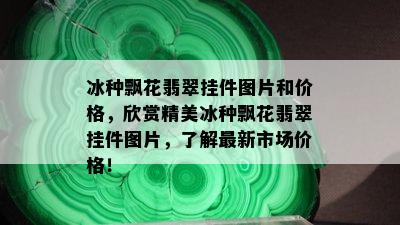 冰种飘花翡翠挂件图片和价格，欣赏精美冰种飘花翡翠挂件图片，了解最新市场价格！