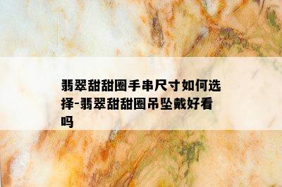 翡翠甜甜圈手串尺寸如何选择-翡翠甜甜圈吊坠戴好看吗